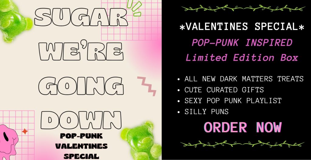 Sugar We're Going Down 
Its Dark Matters' Pop Punk Valentines Special! Expect delicious one-off goodies, cute gifts, silly puns and a sexy pop-punk playlist of dreams